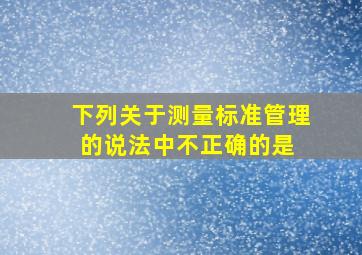 下列关于测量标准管理的说法中不正确的是( )。