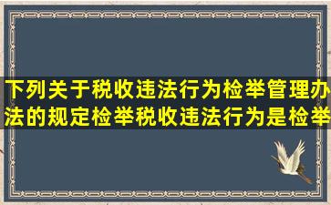 下列关于税收违法行为检举管理办法的规定检举税收违法行为是检举