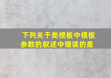 下列关于类模板中模板参数的叙述中,错误的是( )