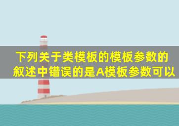 下列关于类模板的模板参数的叙述中错误的是A)模板参数可以