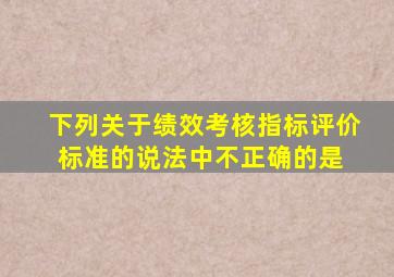 下列关于绩效考核指标评价标准的说法中,不正确的是( )。