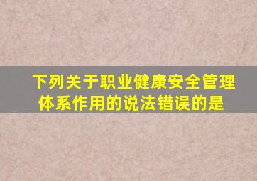 下列关于职业健康安全管理体系作用的说法,错误的是( )。