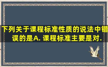 下列关于课程标准性质的说法中,错误的是( ) A. 课程标准主要是对...