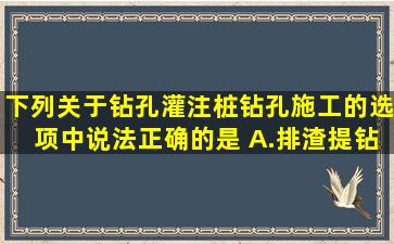 下列关于钻孔灌注桩钻孔施工的选项中,说法正确的是( )。A.排渣、提钻...