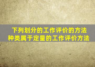 下列划分的工作评价的方法种类,()属于定量的工作评价方法。