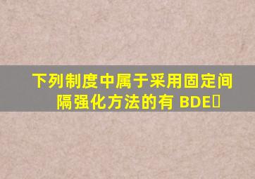 下列制度中属于采用固定间隔强化方法的有( BDE )。 