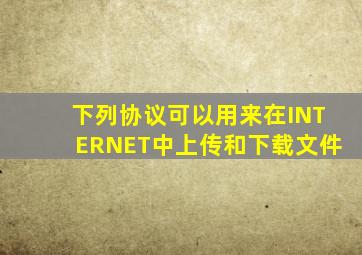 下列协议可以用来在INTERNET中上传和下载文件