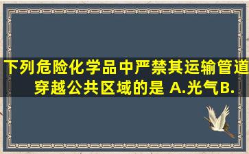 下列危险化学品中,严禁其运输管道穿越公共区域的是( )。A.光气B.氨气...