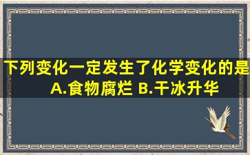 下列变化一定发生了化学变化的是 A.食物腐烂 B.干冰升华 C.尘土飞扬 ...