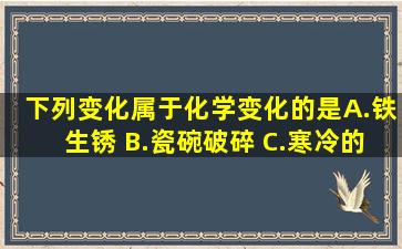 下列变化属于化学变化的是( ) A.铁生锈 B.瓷碗破碎 C.寒冷的冬天在...