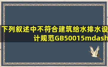 下列叙述中,不符合《建筑给水排水设计规范》(GB50015—2003)(2009...