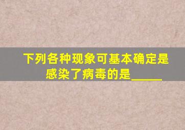 下列各种现象,可基本确定是感染了病毒的是_____。