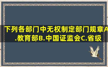 下列各部门中无权制定部门规章。A.教育部B.中国证监会C.省级