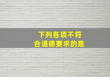 下列各项,不符合道德要求的是