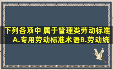 下列各项中,( )属于管理类劳动标准。A.专用劳动标准术语B.劳动统计...