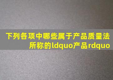 下列各项中哪些属于产品质量法所称的“产品”