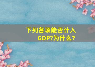 下列各项能否计入GDP?为什么?