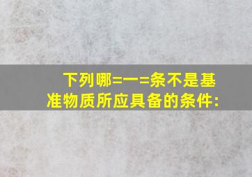 下列哪=一=条不是基准物质所应具备的条件: