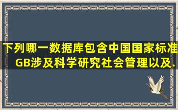 下列哪一数据库包含中国国家标准(GB),涉及科学研究、社会管理以及...