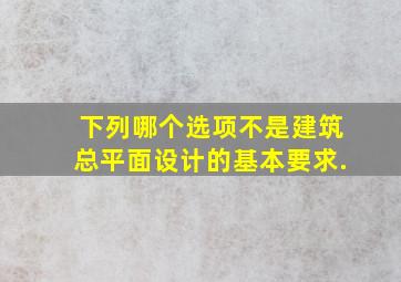 下列哪个选项不是建筑总平面设计的基本要求.