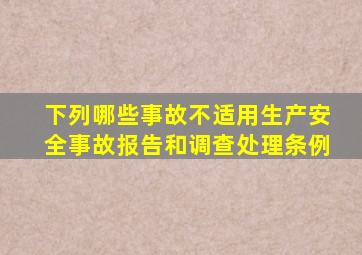 下列哪些事故不适用《生产安全事故报告和调查处理条例》()