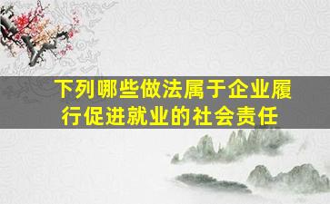 下列哪些做法属于企业履行促进就业的社会责任( )。