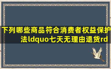 下列哪些商品符合《消费者权益保护法》“七天无理由退货”的要求...