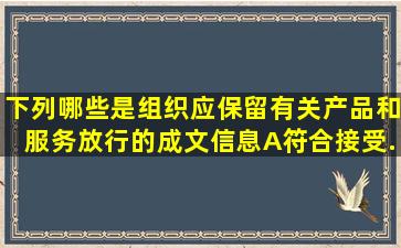 下列哪些是组织应保留有关产品和服务放行的成文信息()A符合接受...