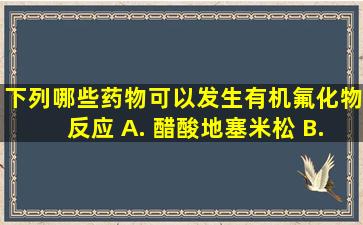 下列哪些药物可以发生有机氟化物反应 A. 醋酸地塞米松 B. 炔雌醇...