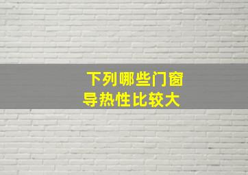 下列哪些门窗导热性比较大。( )