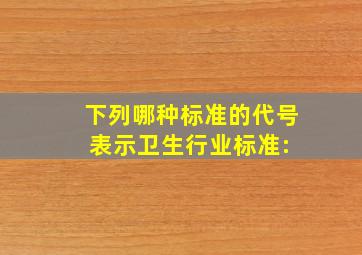 下列哪种标准的代号表示卫生行业标准:( )