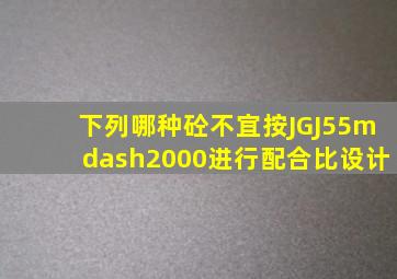 下列哪种砼不宜按JGJ55—2000进行配合比设计