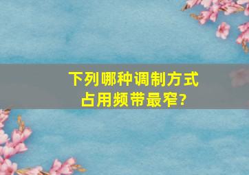 下列哪种调制方式占用频带最窄?( )