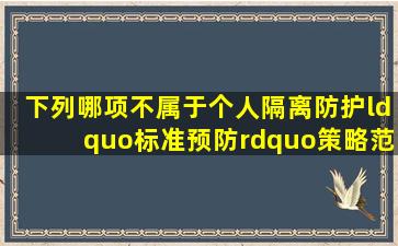 下列哪项不属于个人隔离防护“标准预防”策略范畴?