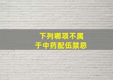 下列哪项不属于中药配伍禁忌