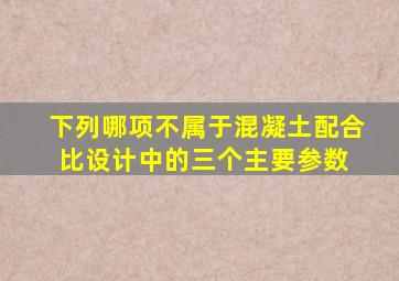 下列哪项不属于混凝土配合比设计中的三个主要参数( )。