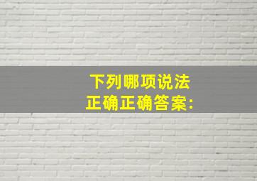 下列哪项说法正确( ) 正确答案: