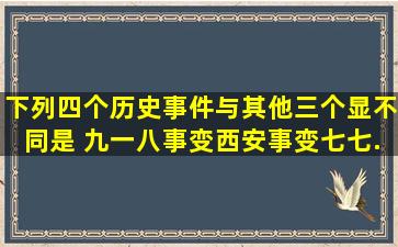 下列四个历史事件与其他三个显不同是( )九一八事变西安事变七七...