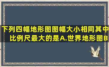 下列四幅地形图图幅大小相同其中比例尺最大的是A.世界地形图B....