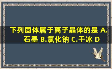 下列固体属于离子晶体的是 A.石墨 B.氯化钠 C.干冰 D.