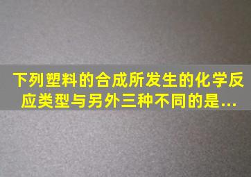 下列塑料的合成,所发生的化学反应类型与另外三种不同的是...