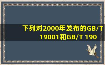 下列对2000年发布的GB/T 19001和GB/T 19004标准的理解,正确的是( )...