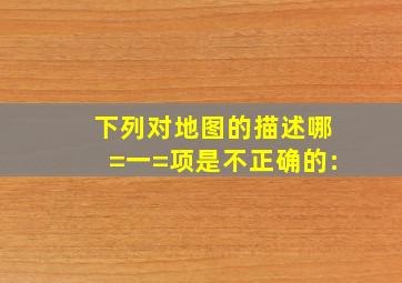 下列对地图的描述,哪=一=项是不正确的:()。