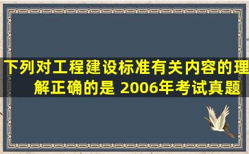 下列对工程建设标准有关内容的理解,正确的是( )。【2006年考试真题...