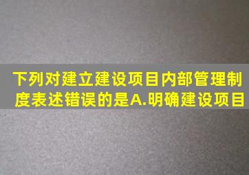 下列对建立建设项目内部管理制度表述错误的是。A.明确建设项目