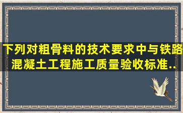 下列对粗骨料的技术要求中,()与《铁路混凝土工程施工质量验收标准》...