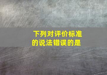 下列对评价标准的说法错误的是( )。