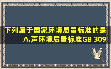 下列属于国家环境质量标准的是( )A.声环境质量标准(GB 3096)B...