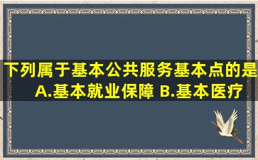 下列属于基本公共服务基本点的是( )。 A.基本就业保障 B.基本医疗...