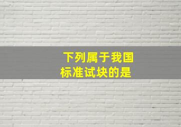 下列属于我国标准试块的是( )